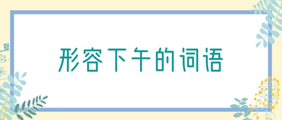 形容下午的词语(古代形容下午的词语)