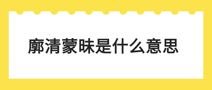 廓清蒙昧是什么意思(廓清蒙昧是成语吗)
