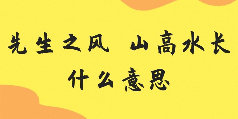 先生之风 山高水长什么意思(先生之风山高水长指的是谁)