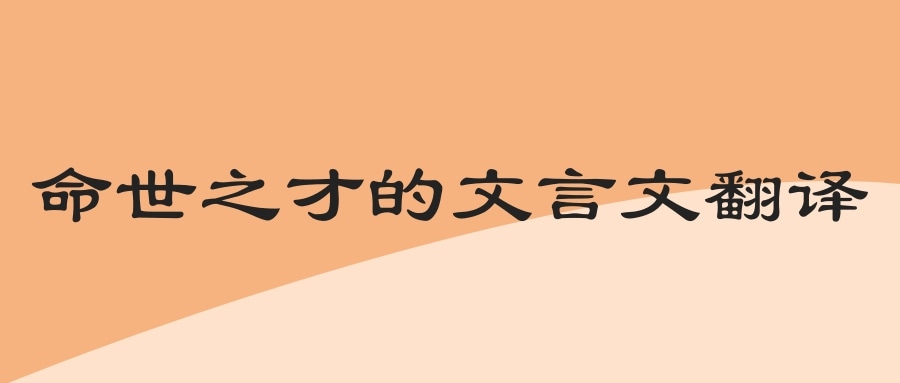 命世之才的文言文翻译(天难生于才文言文翻译)