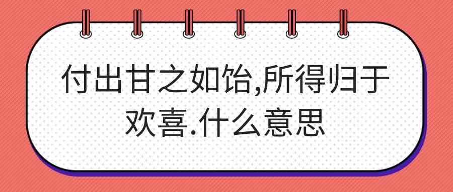 付出甘之如饴,所得归于欢喜.什么意思(付出甘之如饴,所得归于欢喜.什么意思的拼音)