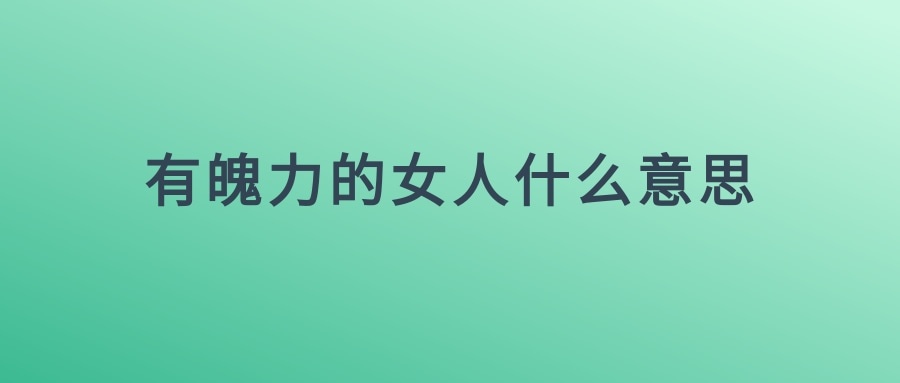 有魄力的女人什么意思(女人的魄力是什么意思)