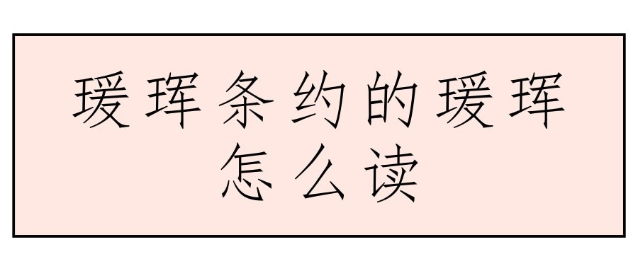 瑗珲条约的瑗珲怎么读(瑗珲条约的读音)