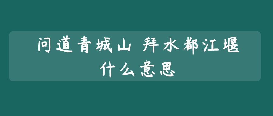 问道青城山 拜水都江堰什么意思(问道青城山,拜水都江堰!)