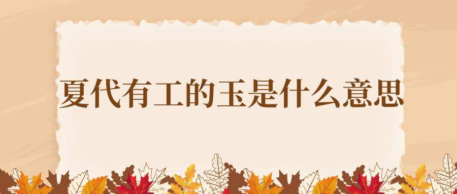 夏代有工的玉是什么意思(夏代有工的玉是什么意思 龚俊)