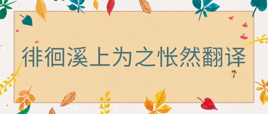 徘徊溪上为之怅然翻译(徘徊溪上为之怅然翻译成现代汉语)