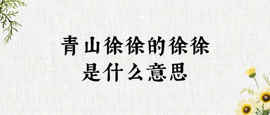 青山徐徐的徐徐是什么意思(青山徐徐是什么意思)