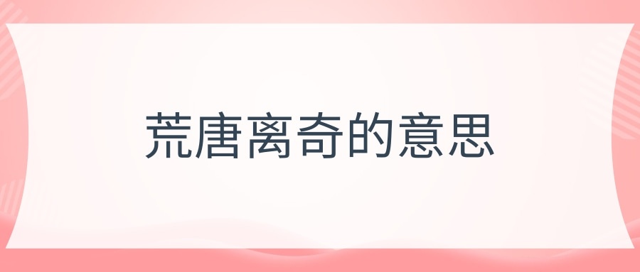 荒唐离奇的意思(荒唐离奇的意思和造句)
