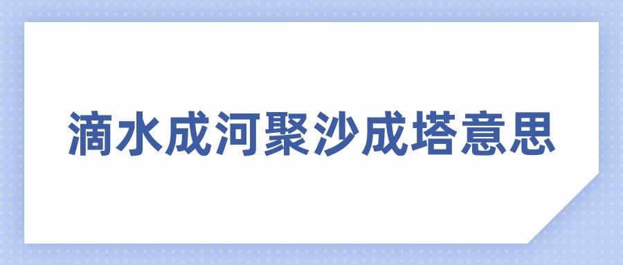 滴水成河聚沙成塔意思(聚沙成塔,滴水成海是什么意思)