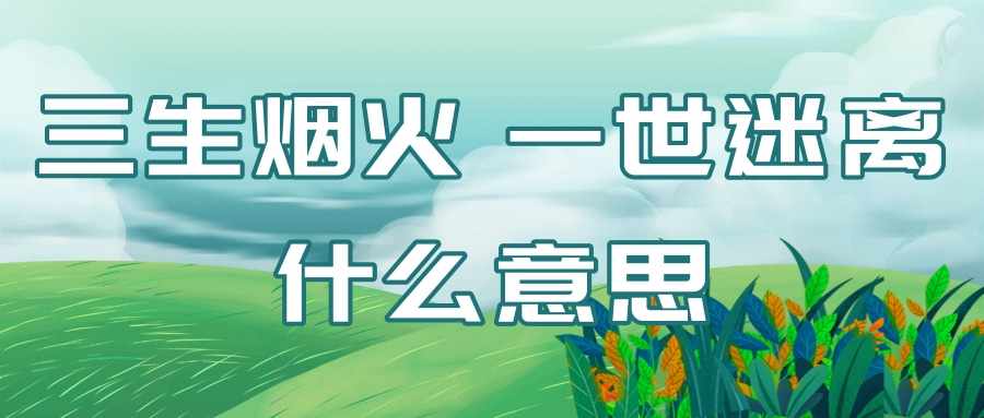 三生烟火 一世迷离什么意思(三生烟火半世迷离)