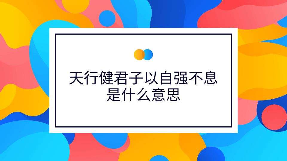 天行健君子以自强不息是什么意思(天行健君子以自强不息是什么意思-出自哪里-)