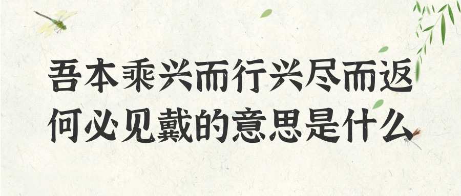 吾本乘兴而行兴尽而返何必见戴的意思是什么(吾本乘兴而行兴尽而返何必见戴的意思是什么哲理)