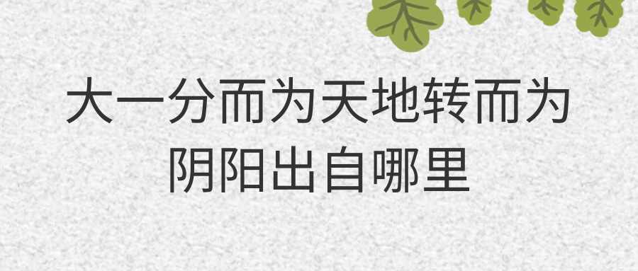 大一分而为天地转而为阴阳出自哪里(大一风儿为天地转而为阴阳出自哪里)
