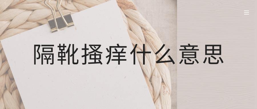 隔靴搔痒什么意思(隔靴搔痒什么意思解释一下)