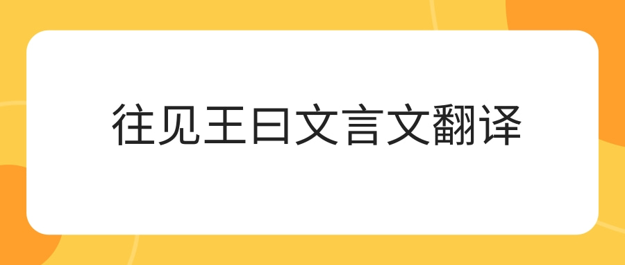 往见王曰文言文翻译(往见王曰文言文翻译及注释)
