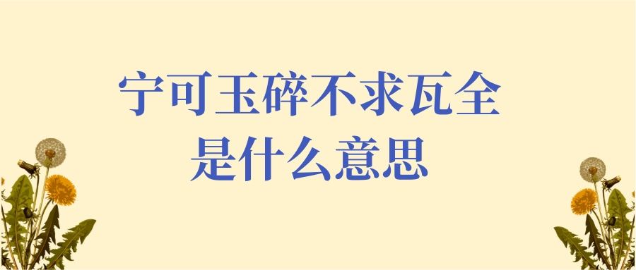 宁可玉碎不求瓦全是什么意思(宁为玉碎不为瓦全什么意思)