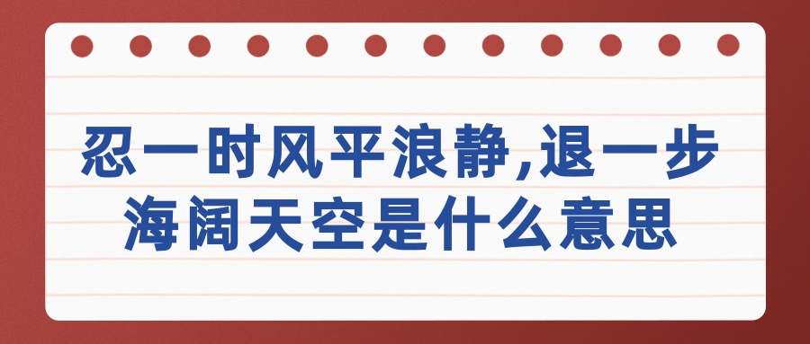 忍一时风平浪静,退一步海阔天空是什么意思(忍一时风平浪静,退一步海阔天空是什么意思出自)