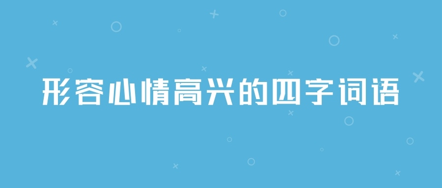 形容心情高兴的四字词语(形容心情高兴的四字词语或成语有哪些)