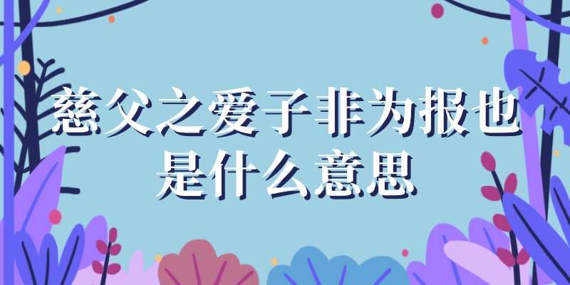 慈父之爱子非为报也是什么意思(慈父之爱子,非为报也,不可内解于心意思)