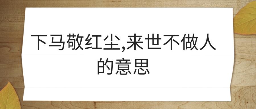 下马敬红尘,来世不做人的意思(下马敬红尘,来世不做人图片)