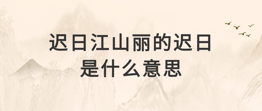 迟日江山丽的迟日是什么意思(绝句迟日江山丽的迟日是什么意思)