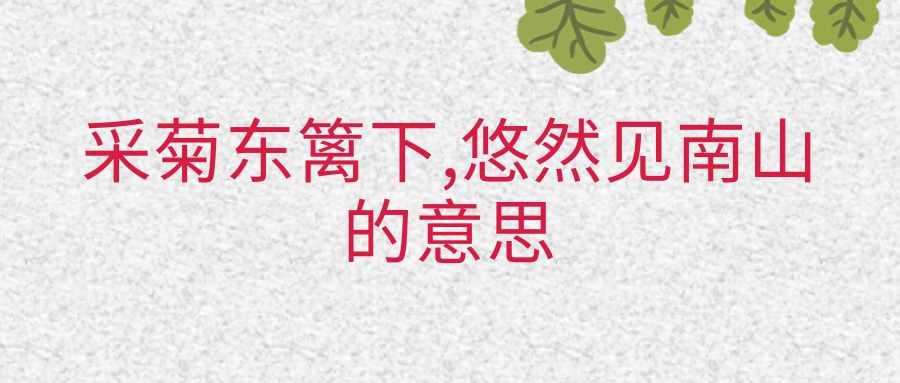 采菊东篱下,悠然见南山的意思(陶渊明的诗采菊东篱下悠然见南山的意思)