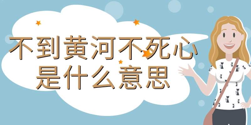 不到黄河不死心是什么意思(不到黄河不死心是什么意思英文)