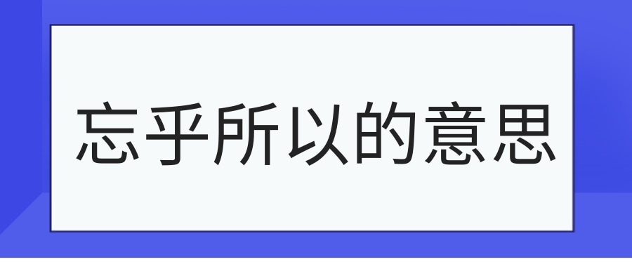 忘乎所以的意思(忘乎所以的意思和造句)