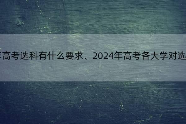 2024年高考选科有什么要求、2024年高考各大学对选科要求 2024年高考选科政策