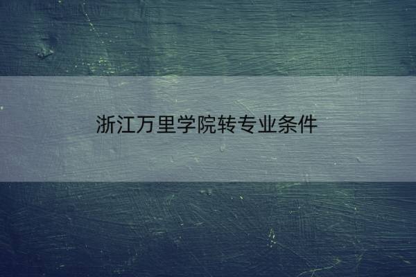 浙江万里学院转专业条件 浙江万里学院转专业条件要求