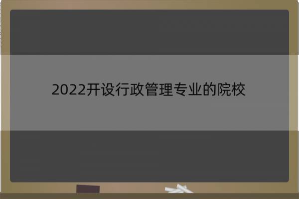 2022开设行政管理专业的院校 开设行政管理专业的大学