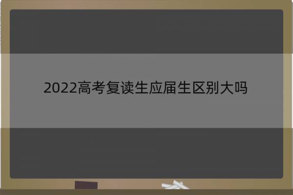 2022高考复读生应届生区别大吗 2022年高考有复读生吗