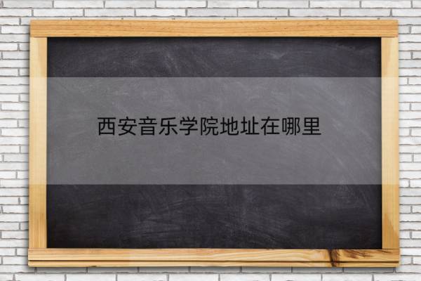 西安音乐学院地址在哪里 西安音乐学院地址在哪里呀
