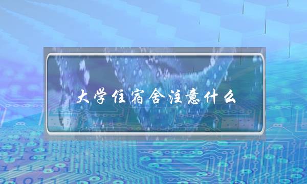 大学住宿舍注意什么(大学生不想住宿舍怎么办)