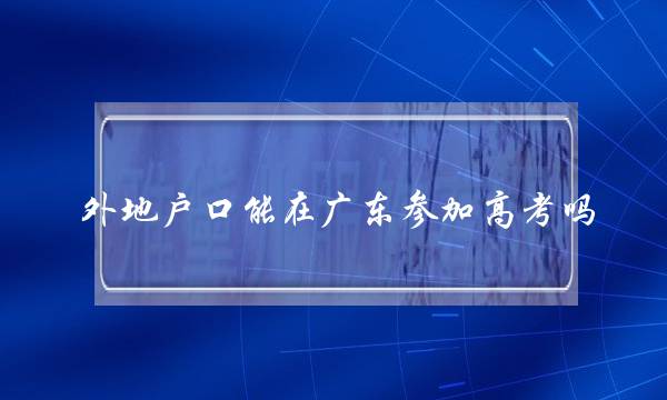 外地户口能在广东参加高考吗(广东非户籍生高考政策)