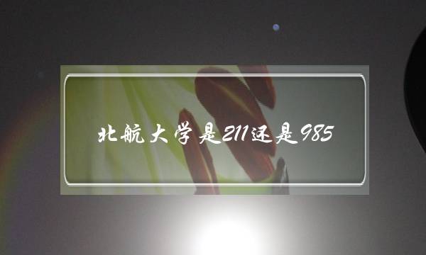 北航大学是211还是985(北航最好的专业) 北航大学是211还是985(北航最好的专业)