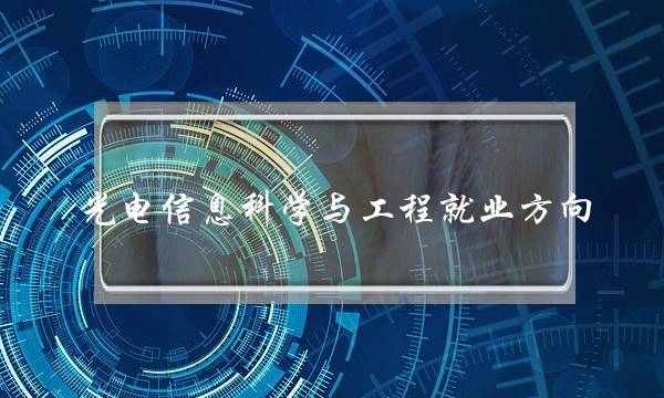 光电信息科学与工程就业方向(光电毕业生容易就业吗) 光电信息科学与工程就业方向(光电毕业生容易就业吗)