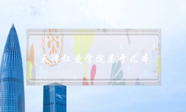 天津仁爱学院属于几本(天津四大烂校是什么)