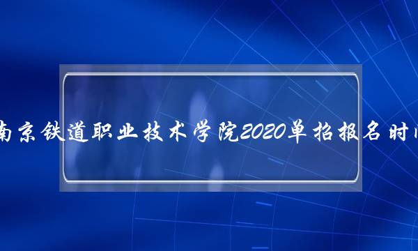 南京铁道职业技术学院2020单招报名时间(南京铁道职业技术学校2021年单招)