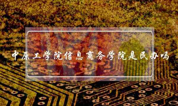 中原工学院信息商务学院是民办吗(郑州经贸学院是几本-)