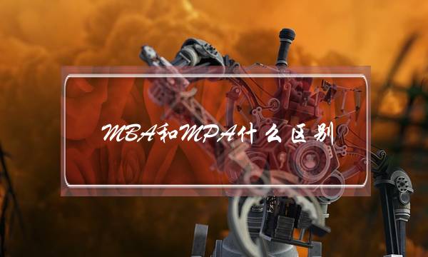 MBA和MPA什么区别(mba跟普通硕士区别)