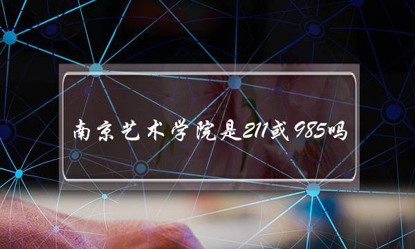 南京艺术学院是211或985吗(考上南艺很牛吗)
