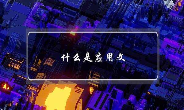 什么是应用文,应用文有何特点(应用文的六个特点)