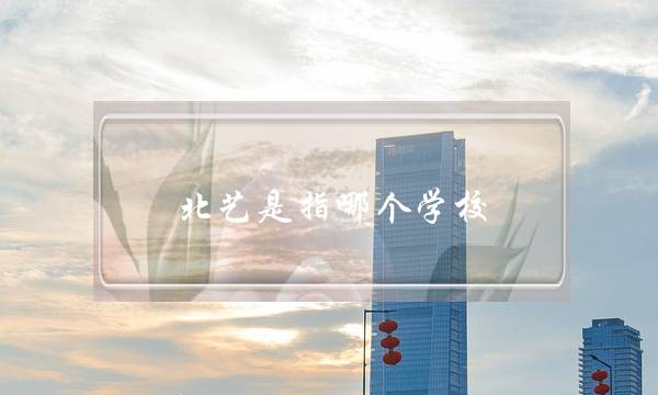 北艺是指哪个学校(北京现代艺术学校)
