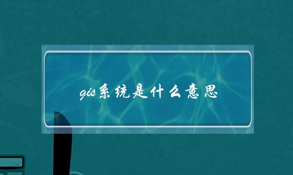 gis系统是什么意思(燃气管网gis系统)