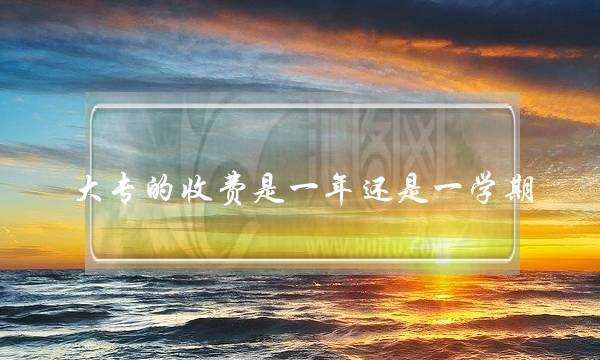 大专的收费是一年还是一学期(读大专一年要花多少钱)