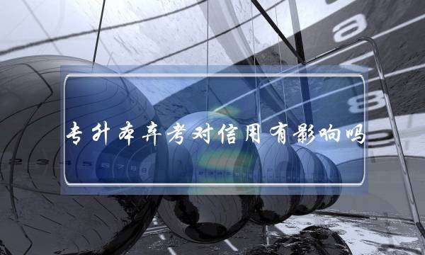 专升本弃考对信用有影响吗(报了专升本不想考了)