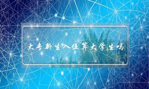 大专新生入伍算大学生吗(大专刚录取就入伍)