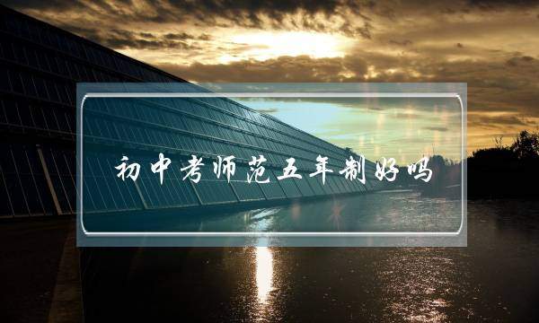 初中考师范五年制好吗(定向师范生就是个坑)