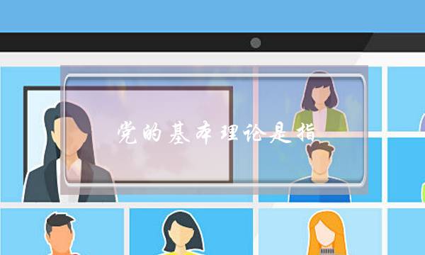 党的基本理论是指(党的基本路线是什么)